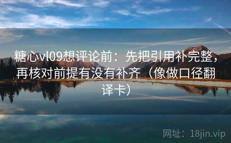 糖心vl09想评论前：先把引用补完整，再核对前提有没有补齐（像做口径翻译卡）