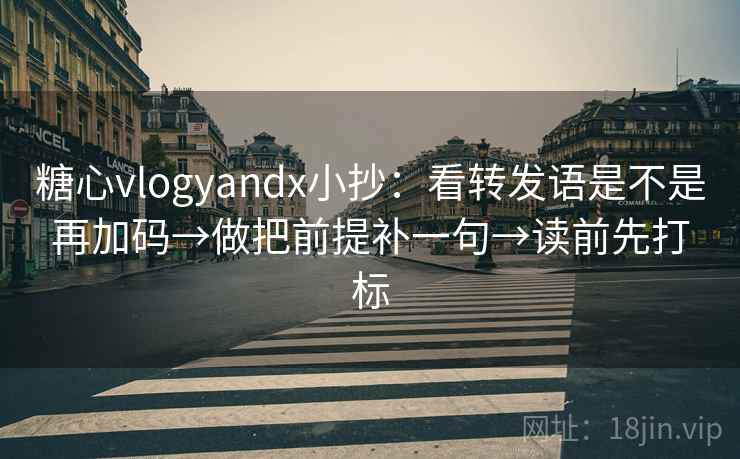 糖心vlogyandx小抄：看转发语是不是再加码→做把前提补一句→读前先打标