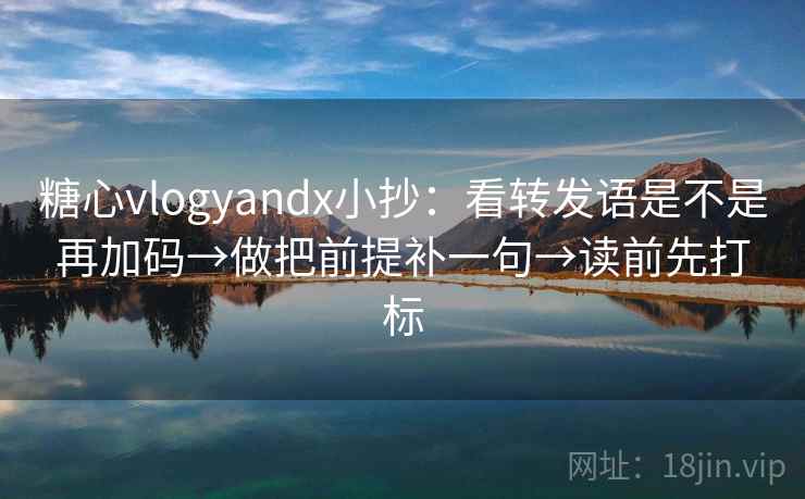 糖心vlogyandx小抄：看转发语是不是再加码→做把前提补一句→读前先打标