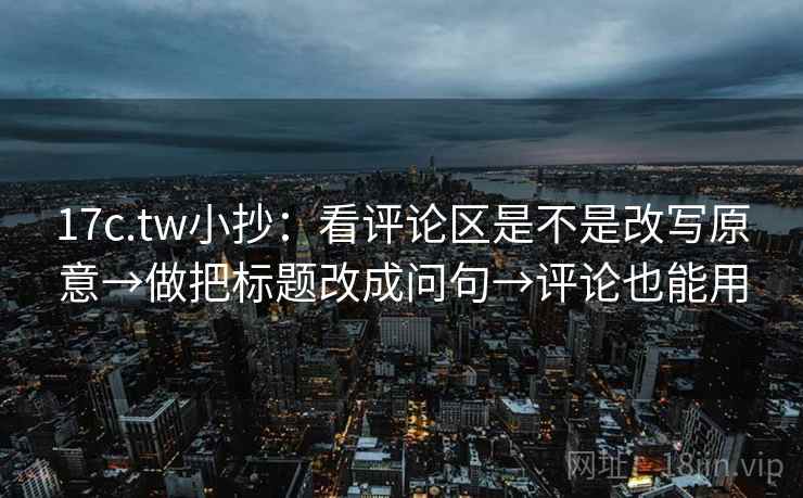 17c.tw小抄：看评论区是不是改写原意→做把标题改成问句→评论也能用