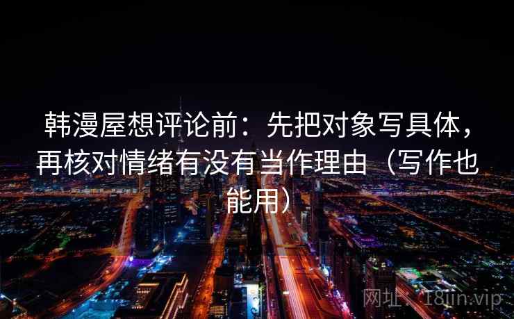 韩漫屋想评论前：先把对象写具体，再核对情绪有没有当作理由（写作也能用）