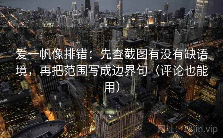 爱一帆像排错：先查截图有没有缺语境，再把范围写成边界句（评论也能用）