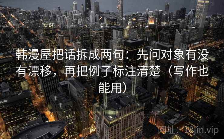 韩漫屋把话拆成两句：先问对象有没有漂移，再把例子标注清楚（写作也能用）