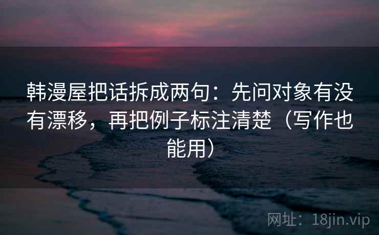 韩漫屋把话拆成两句：先问对象有没有漂移，再把例子标注清楚（写作也能用）