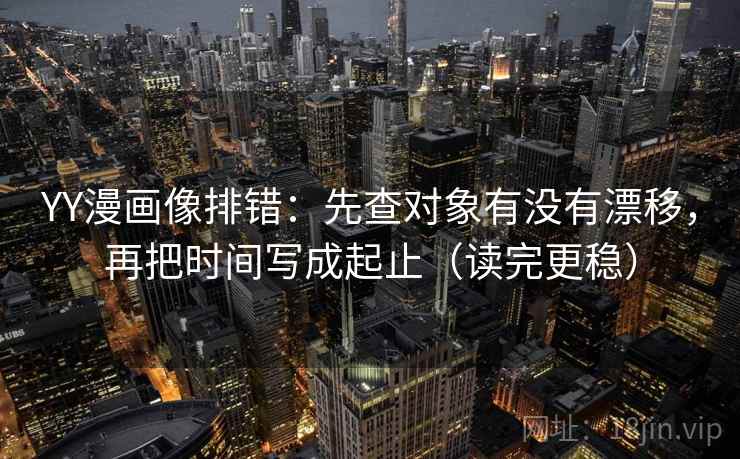 YY漫画像排错：先查对象有没有漂移，再把时间写成起止（读完更稳）