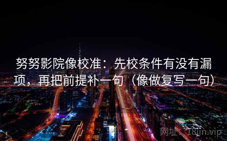努努影院像校准：先校条件有没有漏项，再把前提补一句（像做复写一句）