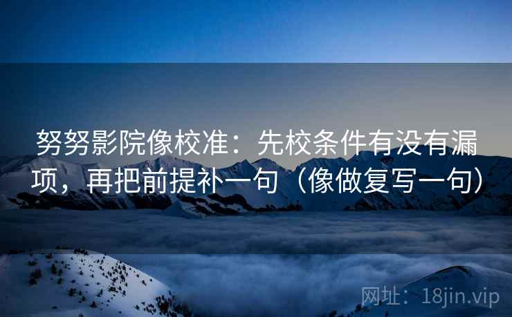 努努影院像校准：先校条件有没有漏项，再把前提补一句（像做复写一句）