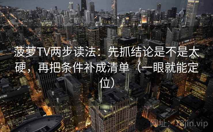 菠萝TV两步读法：先抓结论是不是太硬，再把条件补成清单（一眼就能定位）