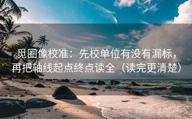 觅圈像校准：先校单位有没有漏标，再把轴线起点终点读全（读完更清楚）