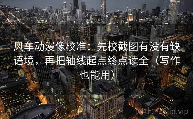 风车动漫像校准：先校截图有没有缺语境，再把轴线起点终点读全（写作也能用）