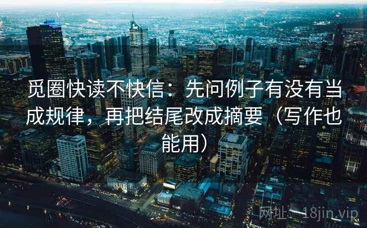 觅圈快读不快信：先问例子有没有当成规律，再把结尾改成摘要（写作也能用）