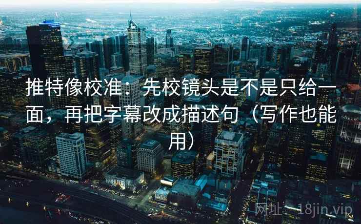 推特像校准：先校镜头是不是只给一面，再把字幕改成描述句（写作也能用）