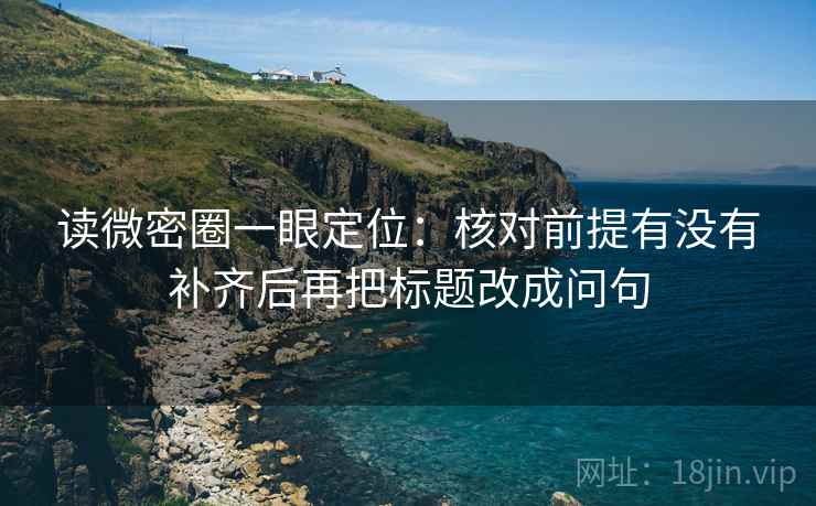 读微密圈一眼定位：核对前提有没有补齐后再把标题改成问句