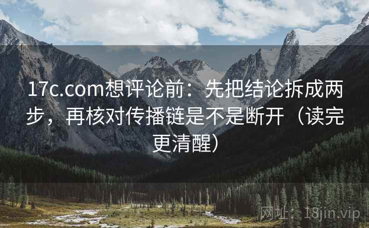 17c.com想评论前：先把结论拆成两步，再核对传播链是不是断开（读完更清醒）
