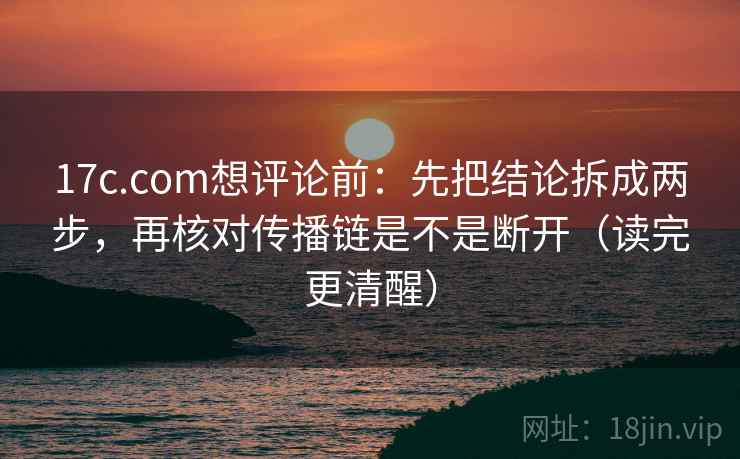 17c.com想评论前：先把结论拆成两步，再核对传播链是不是断开（读完更清醒）