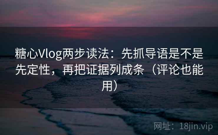糖心Vlog两步读法：先抓导语是不是先定性，再把证据列成条（评论也能用）