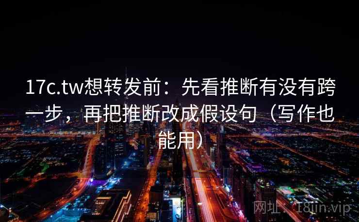 17c.tw想转发前：先看推断有没有跨一步，再把推断改成假设句（写作也能用）