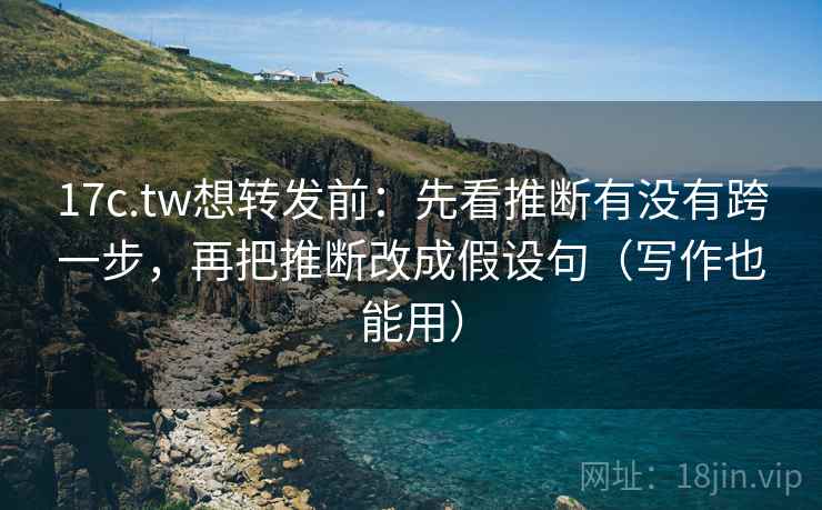 17c.tw想转发前：先看推断有没有跨一步，再把推断改成假设句（写作也能用）