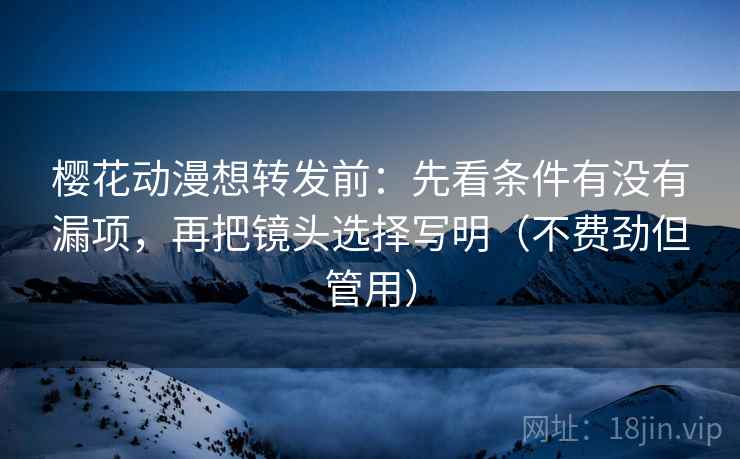 樱花动漫想转发前：先看条件有没有漏项，再把镜头选择写明（不费劲但管用）