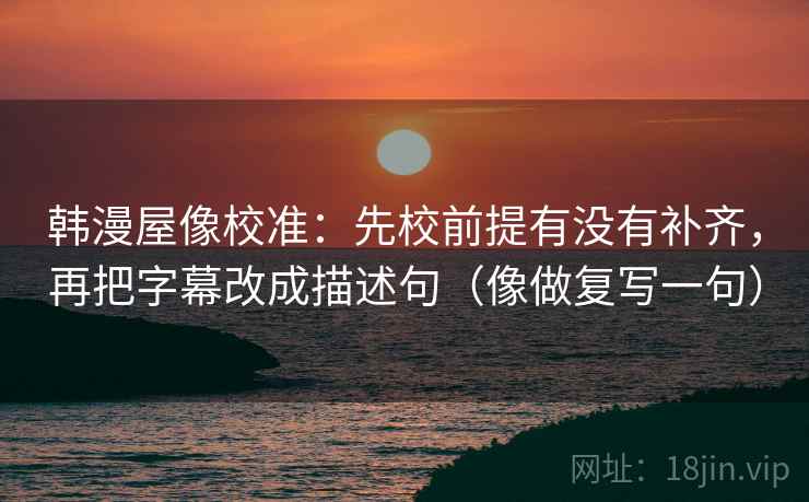 韩漫屋像校准:先校前提有没有补齐,再把字幕改成描述句(像做复写一句) 韩漫屋像校准:先校前提有没有补齐,再把字幕改成描述句(像做复写一句)