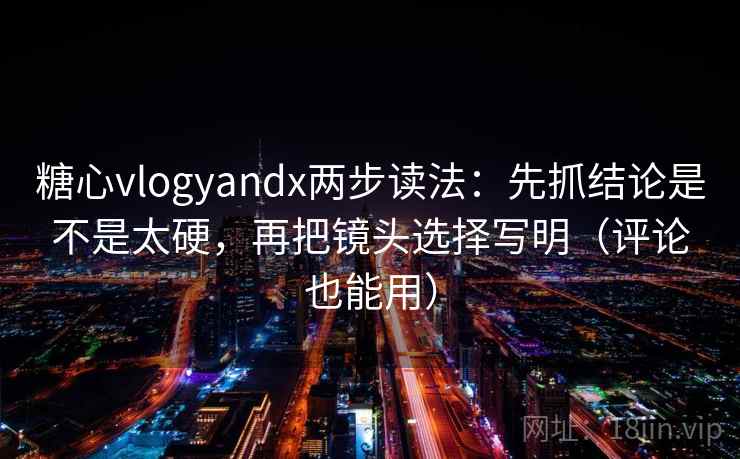 糖心vlogyandx两步读法:先抓结论是不是太硬,再把镜头选择写明(评论也能用) 糖心vlogyandx两步读法:先抓结论是不是太硬,再把镜头选择写明(评论也能用)