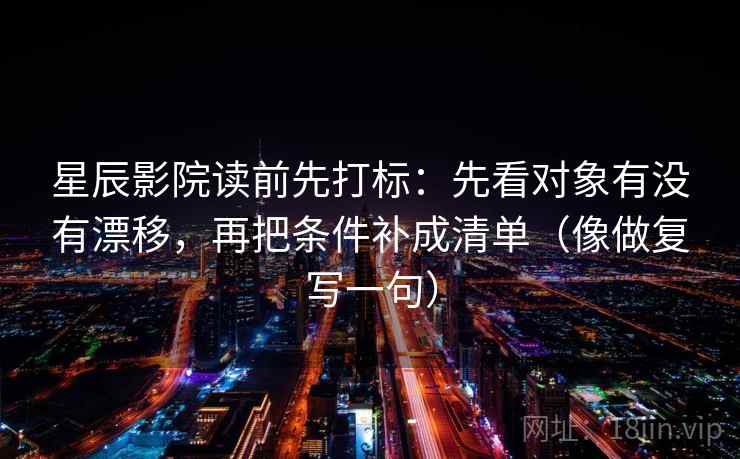 星辰影院读前先打标:先看对象有没有漂移,再把条件补成清单(像做复写一句) 星辰影院读前先打标:先看对象有没有漂移,再把条件补成清单(像做复写一句)