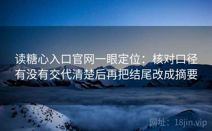 读糖心入口官网一眼定位:核对口径有没有交代清楚后再把结尾改成摘要 读糖心入口官网一眼定位:核对口径有没有交代清楚后再把结尾改成摘要