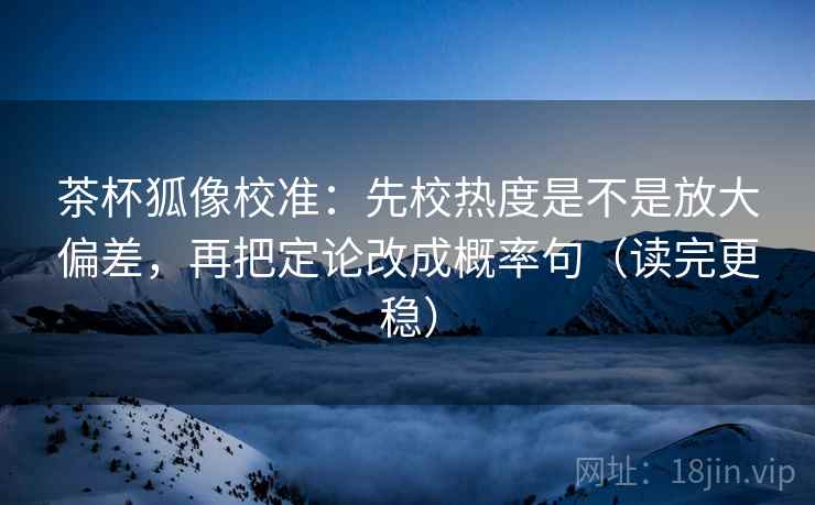 茶杯狐像校准:先校热度是不是放大偏差,再把定论改成概率句(读完更稳) 茶杯狐像校准:先校热度是不是放大偏差,再把定论改成概率句(读完更稳)