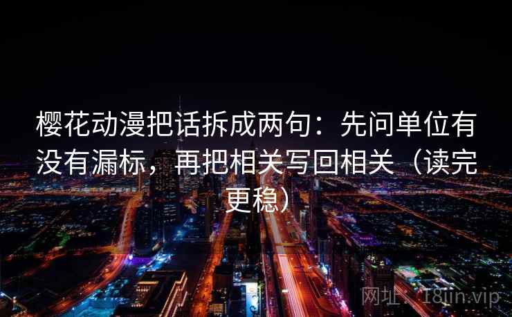 樱花动漫把话拆成两句:先问单位有没有漏标,再把相关写回相关(读完更稳) 樱花动漫把话拆成两句:先问单位有没有漏标,再把相关写回相关(读完更稳)