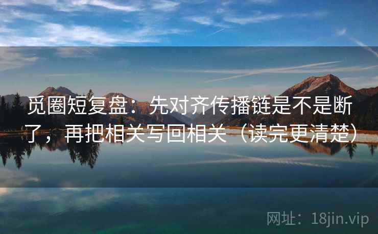 觅圈短复盘:先对齐传播链是不是断了,再把相关写回相关(读完更清楚) 觅圈短复盘:先对齐传播链是不是断了,再把相关写回相关(读完更清楚)
