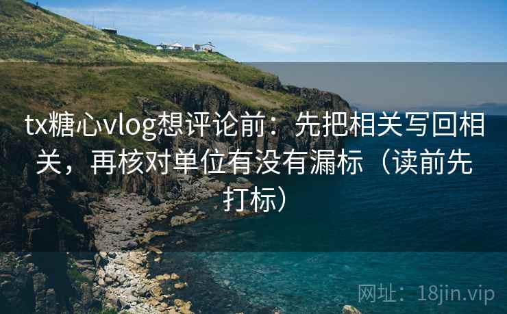 tx糖心vlog想评论前:先把相关写回相关,再核对单位有没有漏标(读前先打标) tx糖心vlog想评论前:先把相关写回相关,再核对单位有没有漏标(读前先打标)