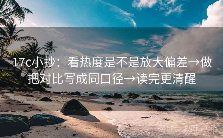 17c小抄:看热度是不是放大偏差→做把对比写成同口径→读完更清醒 17c小抄:看热度是不是放大偏差→做把对比写成同口径→读完更清醒