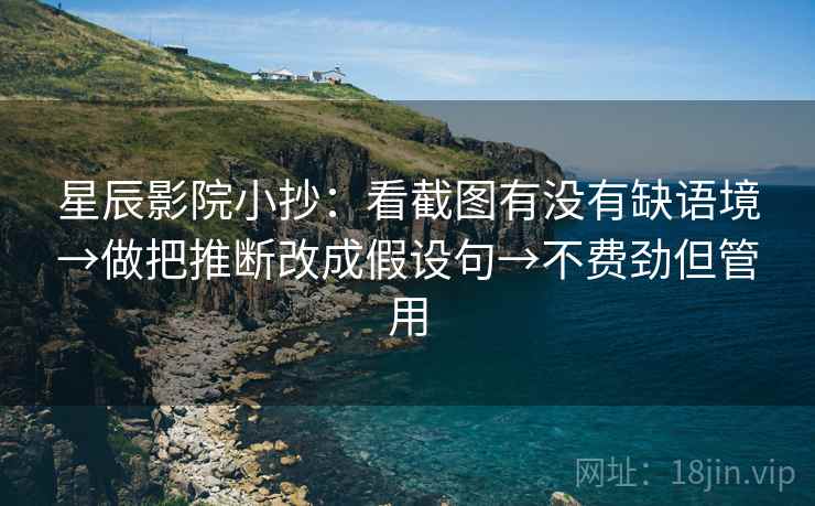 星辰影院小抄:看截图有没有缺语境→做把推断改成假设句→不费劲但管用 星辰影院小抄:看截图有没有缺语境→做把推断改成假设句→不费劲但管用