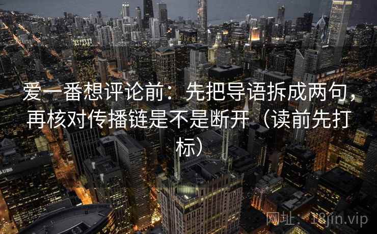 爱一番想评论前:先把导语拆成两句,再核对传播链是不是断开(读前先打标) 爱一番想评论前:先把导语拆成两句,再核对传播链是不是断开(读前先打标)