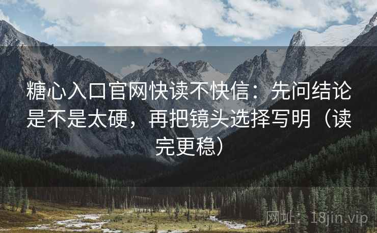 糖心入口官网快读不快信:先问结论是不是太硬,再把镜头选择写明(读完更稳) 糖心入口官网快读不快信:先问结论是不是太硬,再把镜头选择写明(读完更稳)