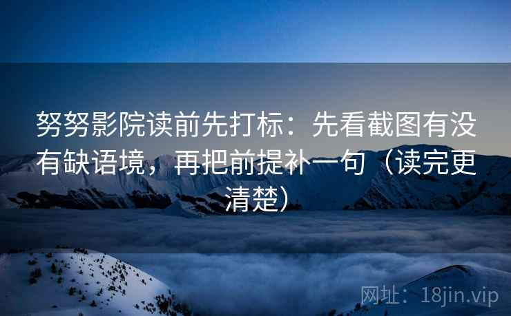 努努影院读前先打标:先看截图有没有缺语境,再把前提补一句(读完更清楚) 努努影院读前先打标:先看截图有没有缺语境,再把前提补一句(读完更清楚)