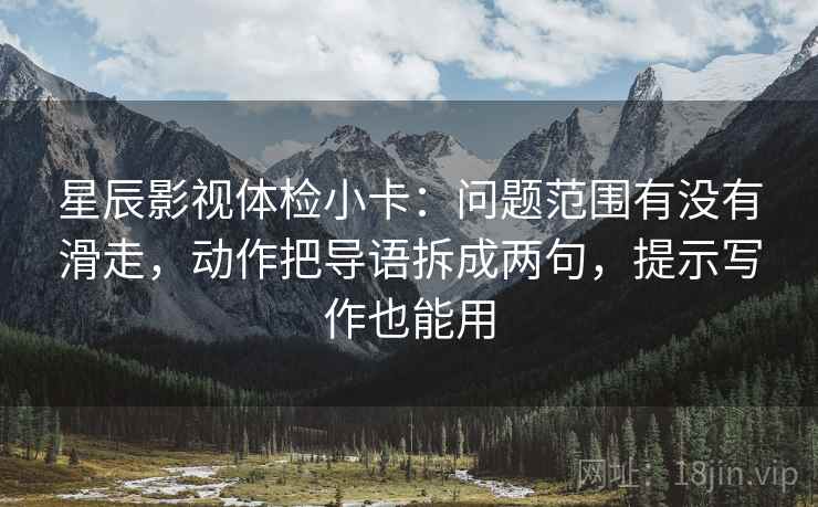 星辰影视体检小卡:问题范围有没有滑走,动作把导语拆成两句,提示写作也能用 星辰影视体检小卡:问题范围有没有滑走,动作把导语拆成两句,提示写作也能用