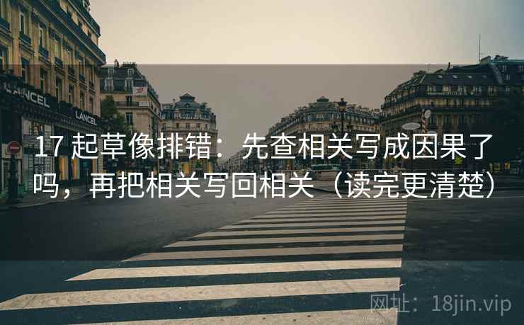 17 起草像排错:先查相关写成因果了吗,再把相关写回相关(读完更清楚) 17 起草像排错:先查相关写成因果了吗,再把相关写回相关(读完更清楚)