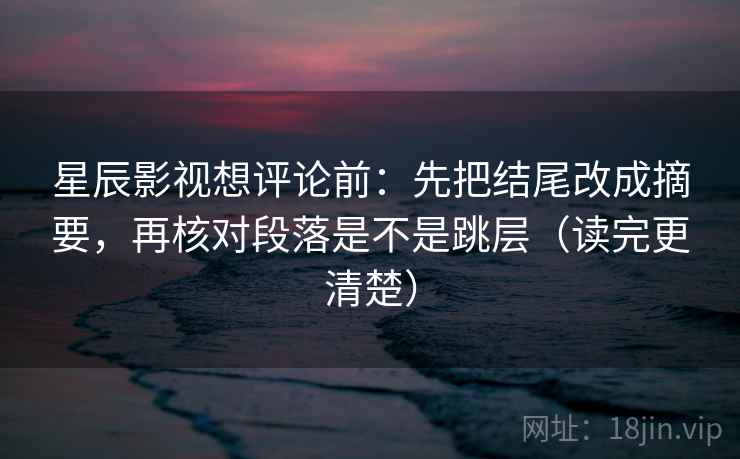 星辰影视想评论前：先把结尾改成摘要，再核对段落是不是跳层（读完更清楚）