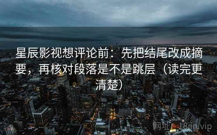 星辰影视想评论前:先把结尾改成摘要,再核对段落是不是跳层(读完更清楚) 星辰影视想评论前:先把结尾改成摘要,再核对段落是不是跳层(读完更清楚)