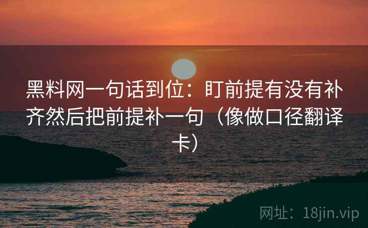 黑料网一句话到位：盯前提有没有补齐然后把前提补一句（像做口径翻译卡）