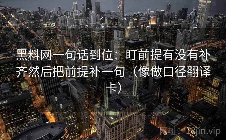 黑料网一句话到位:盯前提有没有补齐然后把前提补一句(像做口径翻译卡) 黑料网一句话到位:盯前提有没有补齐然后把前提补一句(像做口径翻译卡)