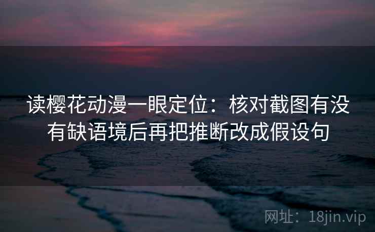 读樱花动漫一眼定位:核对截图有没有缺语境后再把推断改成假设句 读樱花动漫一眼定位:核对截图有没有缺语境后再把推断改成假设句