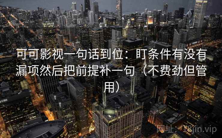 可可影视一句话到位：盯条件有没有漏项然后把前提补一句（不费劲但管用）