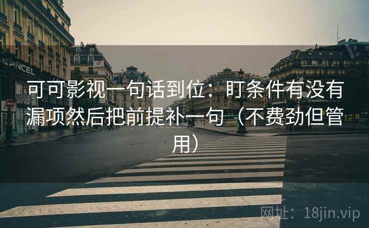 可可影视一句话到位：盯条件有没有漏项然后把前提补一句（不费劲但管用）