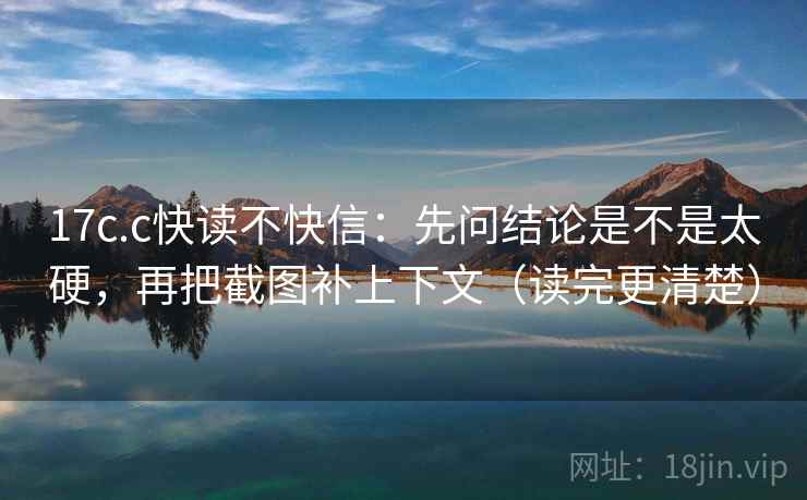 17c.c快读不快信：先问结论是不是太硬，再把截图补上下文（读完更清楚）