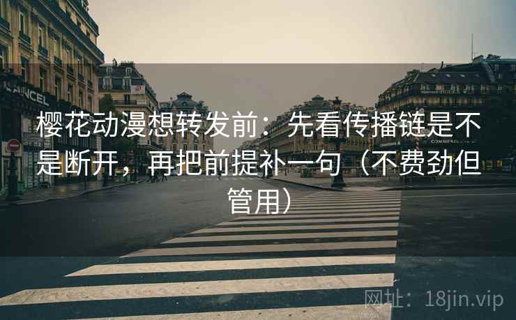 樱花动漫想转发前：先看传播链是不是断开，再把前提补一句（不费劲但管用）