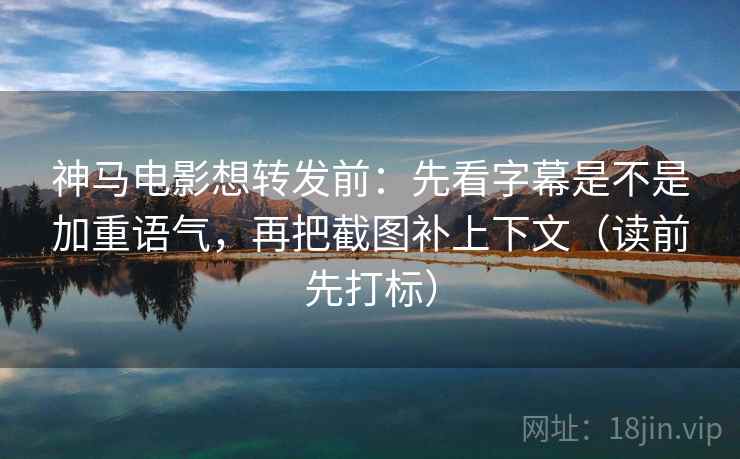 神马电影想转发前：先看字幕是不是加重语气，再把截图补上下文（读前先打标）