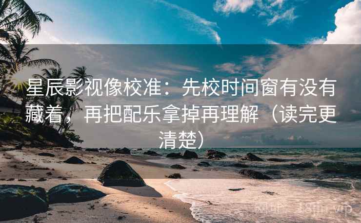 星辰影视像校准：先校时间窗有没有藏着，再把配乐拿掉再理解（读完更清楚）