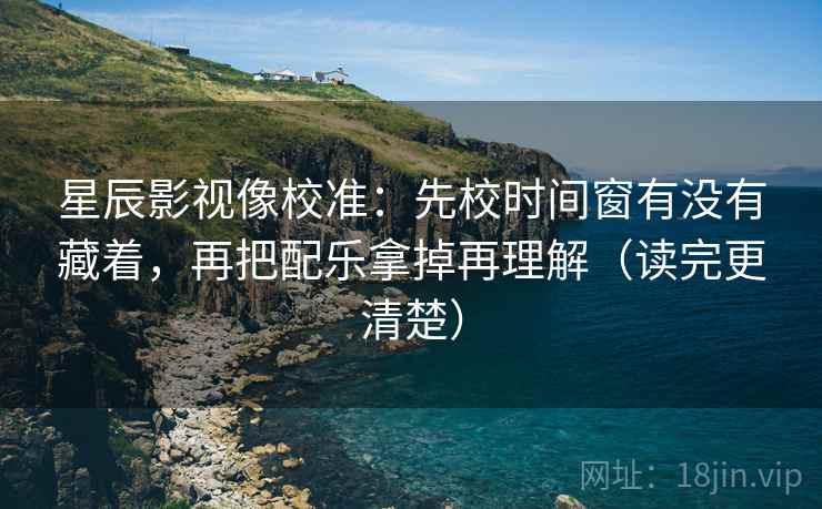 星辰影视像校准:先校时间窗有没有藏着,再把配乐拿掉再理解(读完更清楚) 星辰影视像校准:先校时间窗有没有藏着,再把配乐拿掉再理解(读完更清楚)